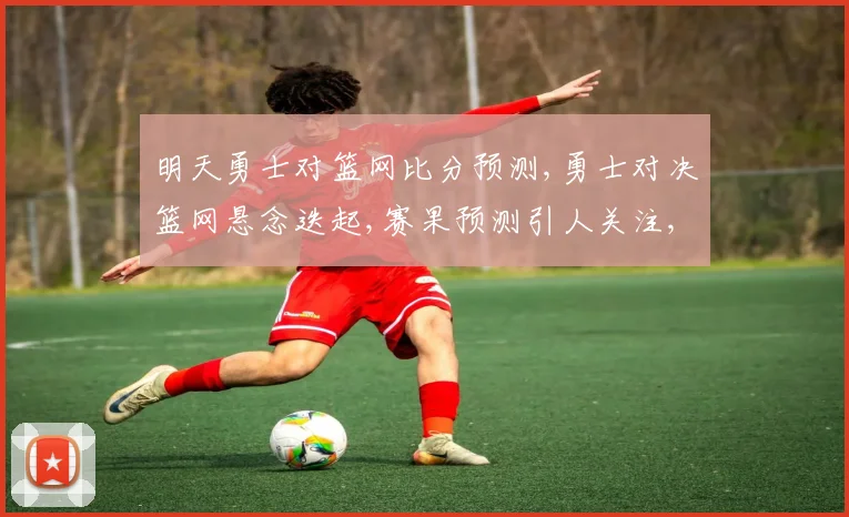 明天勇士对篮网比分预测,勇士对决篮网悬念迭起,赛果预测引人关注,一触即发