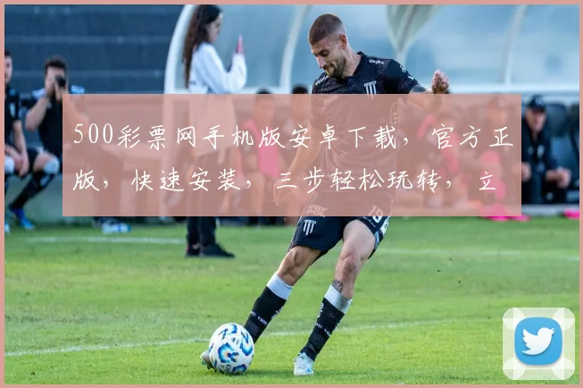 500彩票网手机版安卓下载，官方正版，快速安装，三步轻松玩转，立即下载，畅享福利，赢大奖