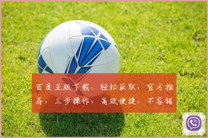百度正版下载，轻松获取，官方推荐，三步操作，高效便捷，不容错过，