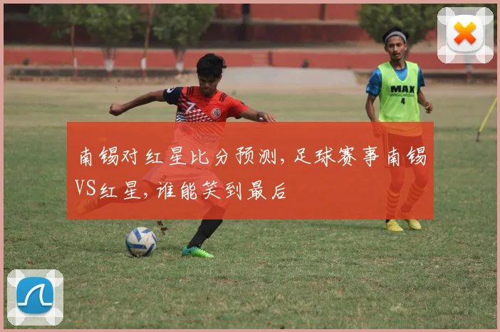 南锡对红星比分预测,足球赛事南锡VS红星,谁能笑到最后