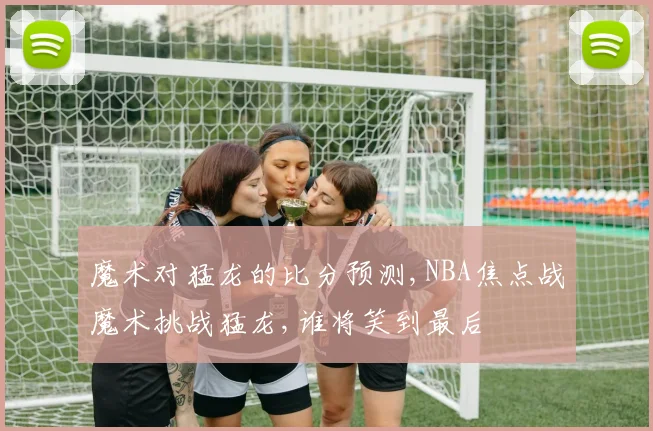 魔术对猛龙的比分预测,NBA焦点战魔术挑战猛龙,谁将笑到最后