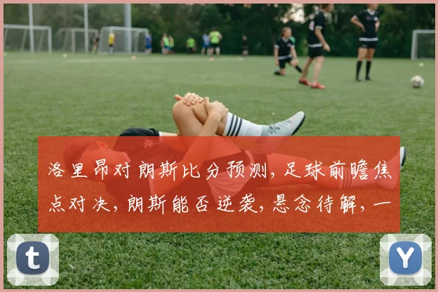 洛里昂对朗斯比分预测,足球前瞻焦点对决,朗斯能否逆袭,悬念待解,一触即发,敬请期待